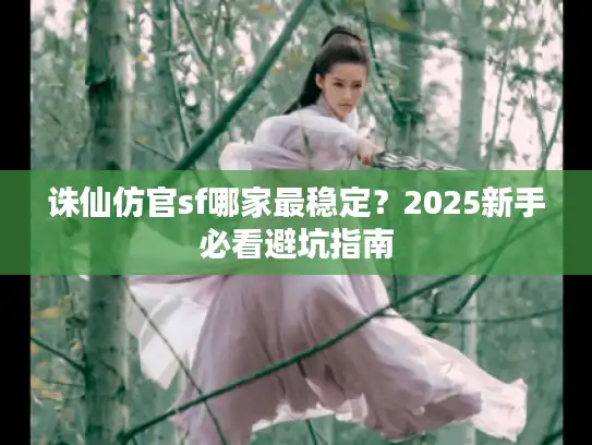 诛仙仿官sf哪家最稳定?2025新手必看避坑指南 诛仙仿官sf哪家最稳定?2025新手必看避坑指南