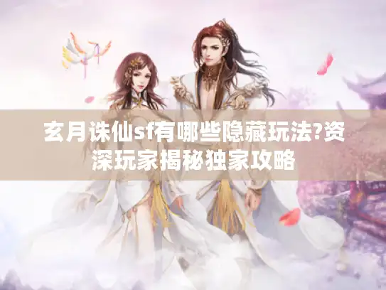 玄月诛仙sf有哪些隐藏玩法?资深玩家揭秘独家攻略