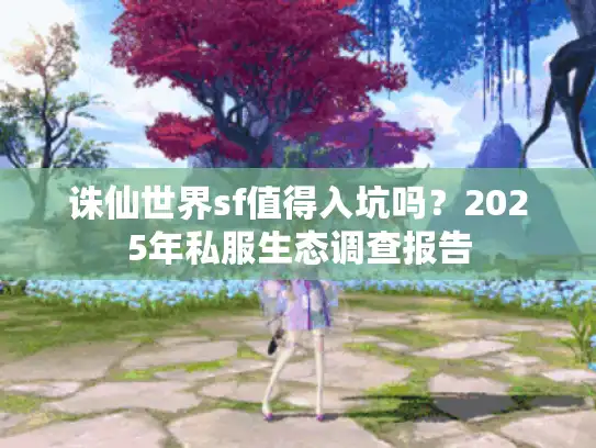 诛仙世界sf值得入坑吗？2025年私服生态调查报告