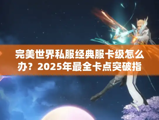 完美世界私服经典服卡级怎么办？2025年最全卡点突破指南