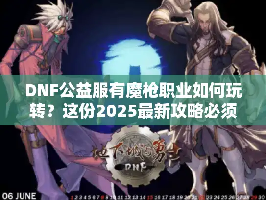 DNF公益服有魔枪职业如何玩转？这份2025最新攻略必须收藏