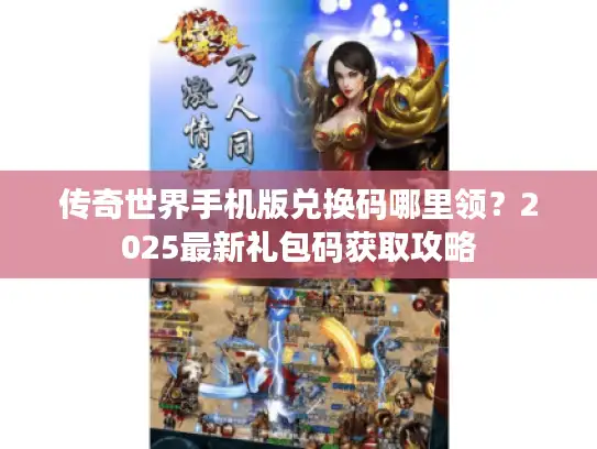 传奇世界手机版兑换码哪里领？2025最新礼包码获取攻略