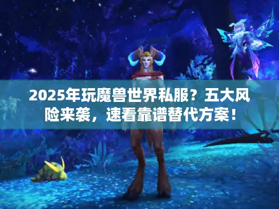 2025年玩魔兽世界私服?五大风险来袭,速看靠谱替代方案! 2025年玩魔兽世界私服?五大风险来袭,速看靠谱替代方案!