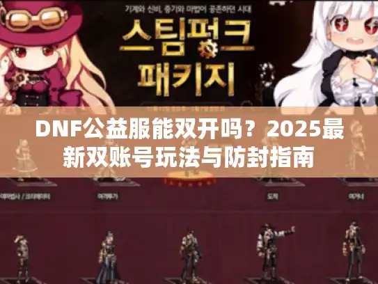 DNF公益服能双开吗？2025最新双账号玩法与防封指南
