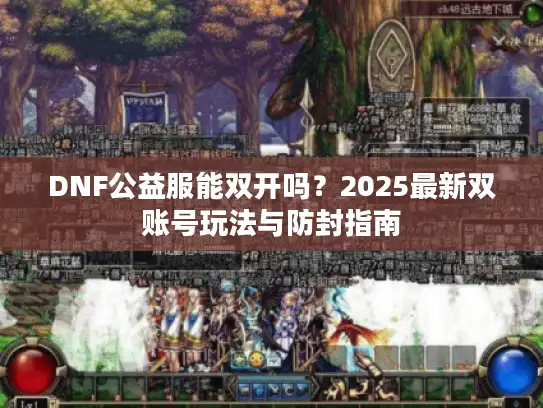 DNF公益服能双开吗？2025最新双账号玩法与防封指南
