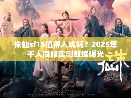 诛仙sf15值得入坑吗？2025年千人同服实测数据曝光