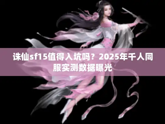 诛仙sf15值得入坑吗？2025年千人同服实测数据曝光