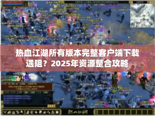 热血江湖所有版本完整客户端下载遇阻？2025年资源整合攻略