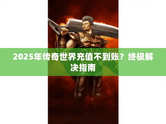 2025年传奇世界充值不到账？终极解决指南