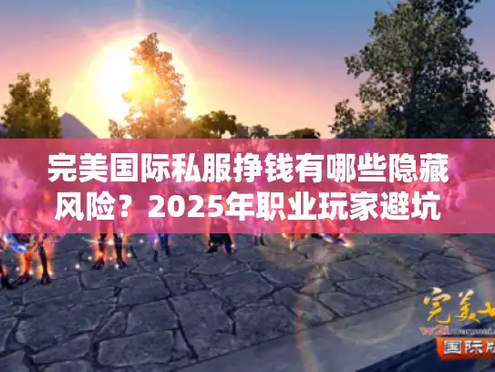 完美国际私服挣钱有哪些隐藏风险?2025年职业玩家避坑指南 完美国际私服挣钱有哪些隐藏风险?2025年职业玩家避坑指南
