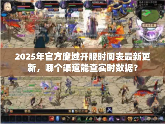 2025年官方魔域开服时间表最新更新,哪个渠道能查实时数据? 2025年官方魔域开服时间表最新更新,哪个渠道能查实时数据?