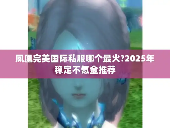 凤凰完美国际私服哪个最火?2025年稳定不氪金推荐
