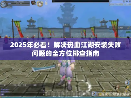 2025年必看!解决热血江湖安装失败问题的全方位排查指南 2025年必看!解决热血江湖安装失败问题的全方位排查指南