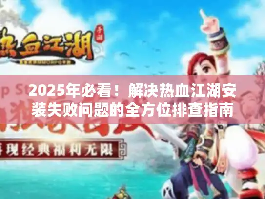 2025年必看!解决热血江湖安装失败问题的全方位排查指南 2025年必看!解决热血江湖安装失败问题的全方位排查指南