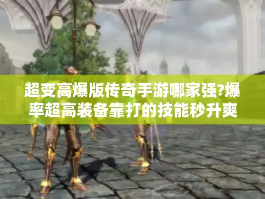 超变高爆版传奇手游哪家强?爆率超高装备靠打的技能秒升爽快战斗推荐 超变高爆版传奇手游哪家强?爆率超高装备靠打的技能秒升爽快战斗推荐