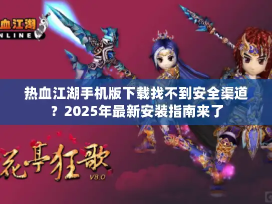 热血江湖手机版下载找不到安全渠道?2025年最新安装指南来了 热血江湖手机版下载找不到安全渠道?2025年最新安装指南来了