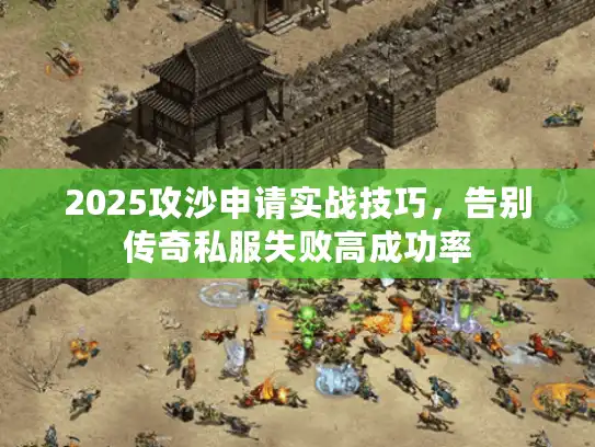 2025攻沙申请实战技巧，告别传奇私服失败高成功率
