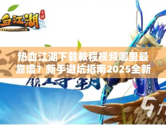 热血江湖下载教程视频哪里最靠谱？新手避坑指南2025全新版