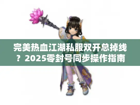 完美热血江湖私服双开总掉线？2025零封号同步操作指南