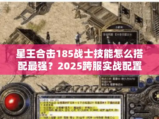 星王合击185战士技能怎么搭配最强？2025跨服实战配置揭秘