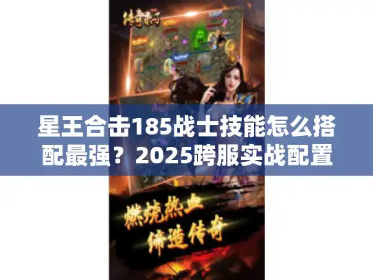星王合击185战士技能怎么搭配最强？2025跨服实战配置揭秘
