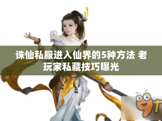 诛仙私服进入仙界的5种方法 老玩家私藏技巧曝光