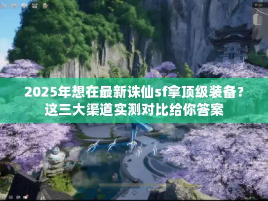2025年想在最新诛仙sf拿顶级装备？这三大渠道实测对比给你答案