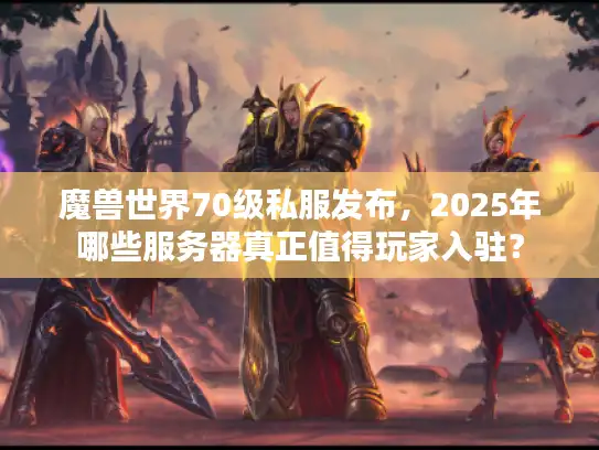 魔兽世界70级私服发布,2025年哪些服务器真正值得玩家入驻? 魔兽世界70级私服发布,2025年哪些服务器真正值得玩家入驻?