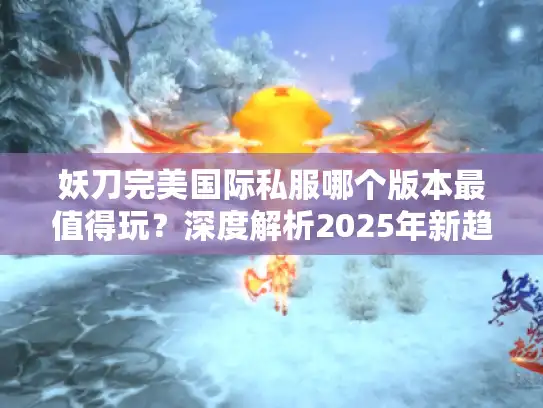 妖刀完美国际私服哪个版本最值得玩？深度解析2025年新趋势