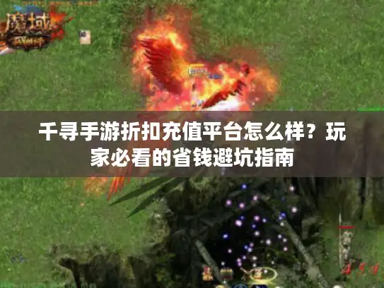 千寻手游折扣充值平台怎么样？玩家必看的省钱避坑指南