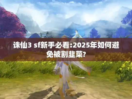 诛仙3 sf新手必看:2025年如何避免被割韭菜?