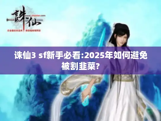 诛仙3 sf新手必看:2025年如何避免被割韭菜?