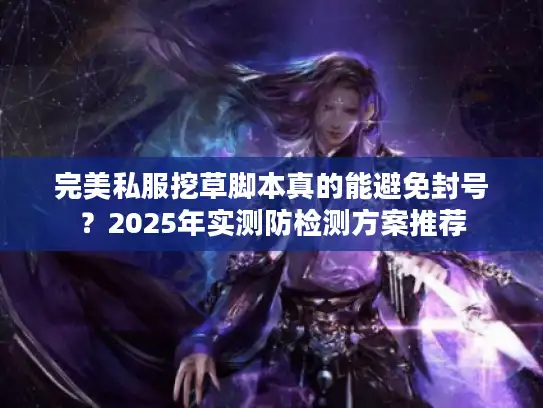 完美私服挖草脚本真的能避免封号？2025年实测防检测方案推荐