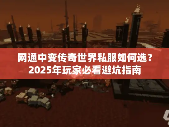 网通中变传奇世界私服如何选？2025年玩家必看避坑指南