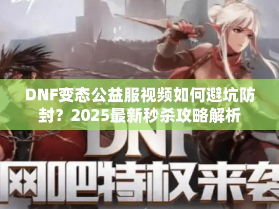 DNF变态公益服视频如何避坑防封？2025最新秒杀攻略解析