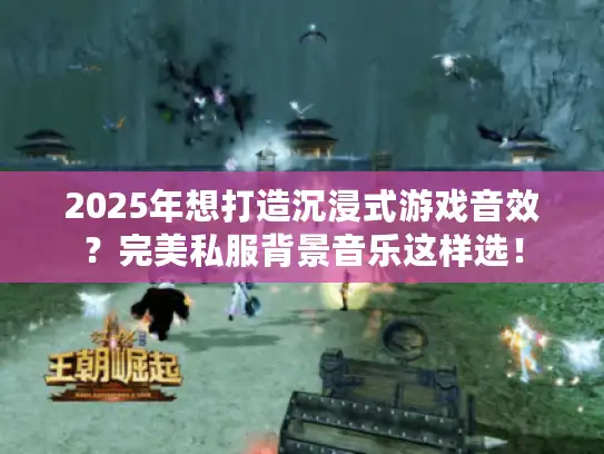 2025年想打造沉浸式游戏音效？完美私服背景音乐这样选！