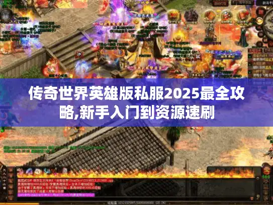 传奇世界英雄版私服2025最全攻略,新手入门到资源速刷