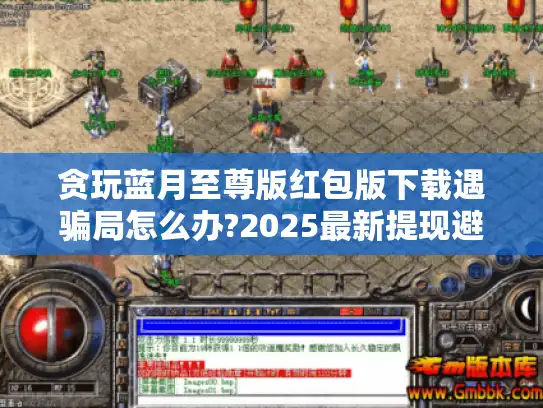 贪玩蓝月至尊版红包版下载遇骗局怎么办?2025最新提现避坑指南