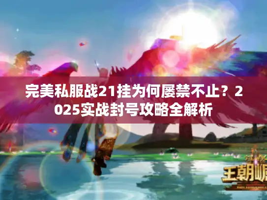 完美私服战21挂为何屡禁不止?2025实战封号攻略全解析 完美私服战21挂为何屡禁不止?2025实战封号攻略全解析