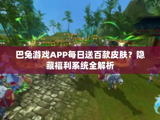 巴兔游戏APP每日送百款皮肤？隐藏福利系统全解析