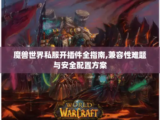 魔兽世界私服开插件全指南,兼容性难题与安全配置方案 魔兽世界私服开插件全指南,兼容性难题与安全配置方案