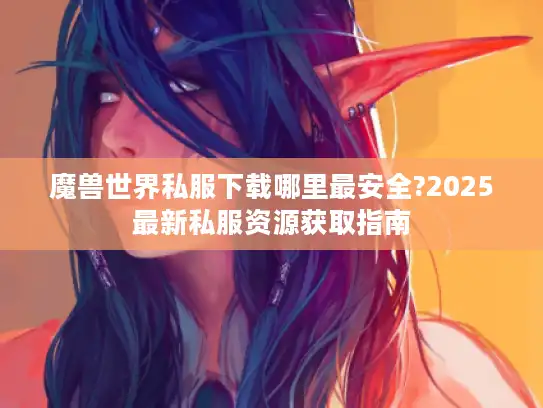 魔兽世界私服下载哪里最安全?2025最新私服资源获取指南