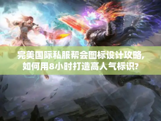 完美国际私服帮会图标设计攻略,如何用8小时打造高人气标识?