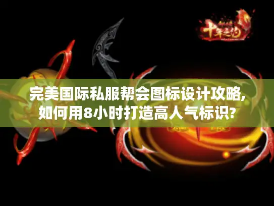 完美国际私服帮会图标设计攻略,如何用8小时打造高人气标识?