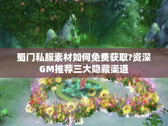 蜀门私服素材如何免费获取?资深GM推荐三大隐藏渠道