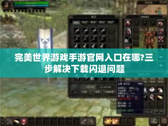 完美世界游戏手游官网入口在哪?三步解决下载闪退问题