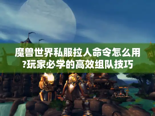 魔兽世界私服拉人命令怎么用?玩家必学的高效组队技巧