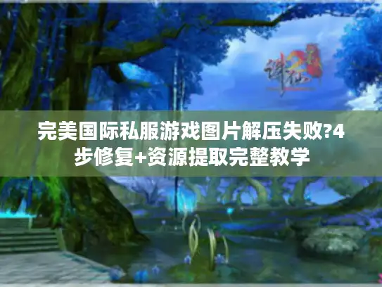 完美国际私服游戏图片解压失败?4步修复+资源提取完整教学