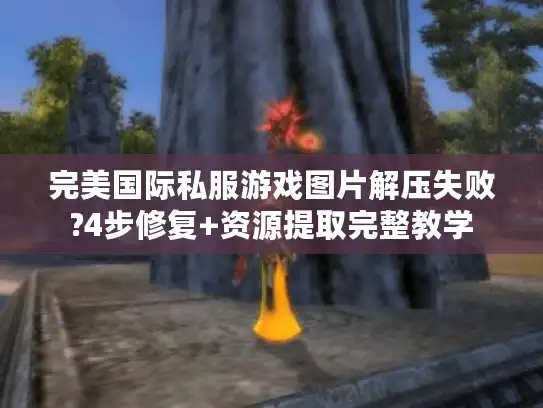 完美国际私服游戏图片解压失败?4步修复+资源提取完整教学
