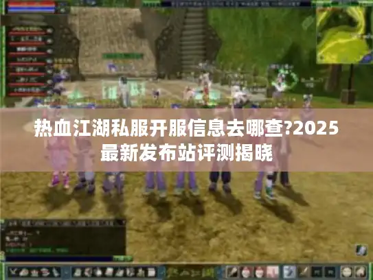 热血江湖私服开服信息去哪查?2025最新发布站评测揭晓 热血江湖私服开服信息去哪查?2025最新发布站评测揭晓